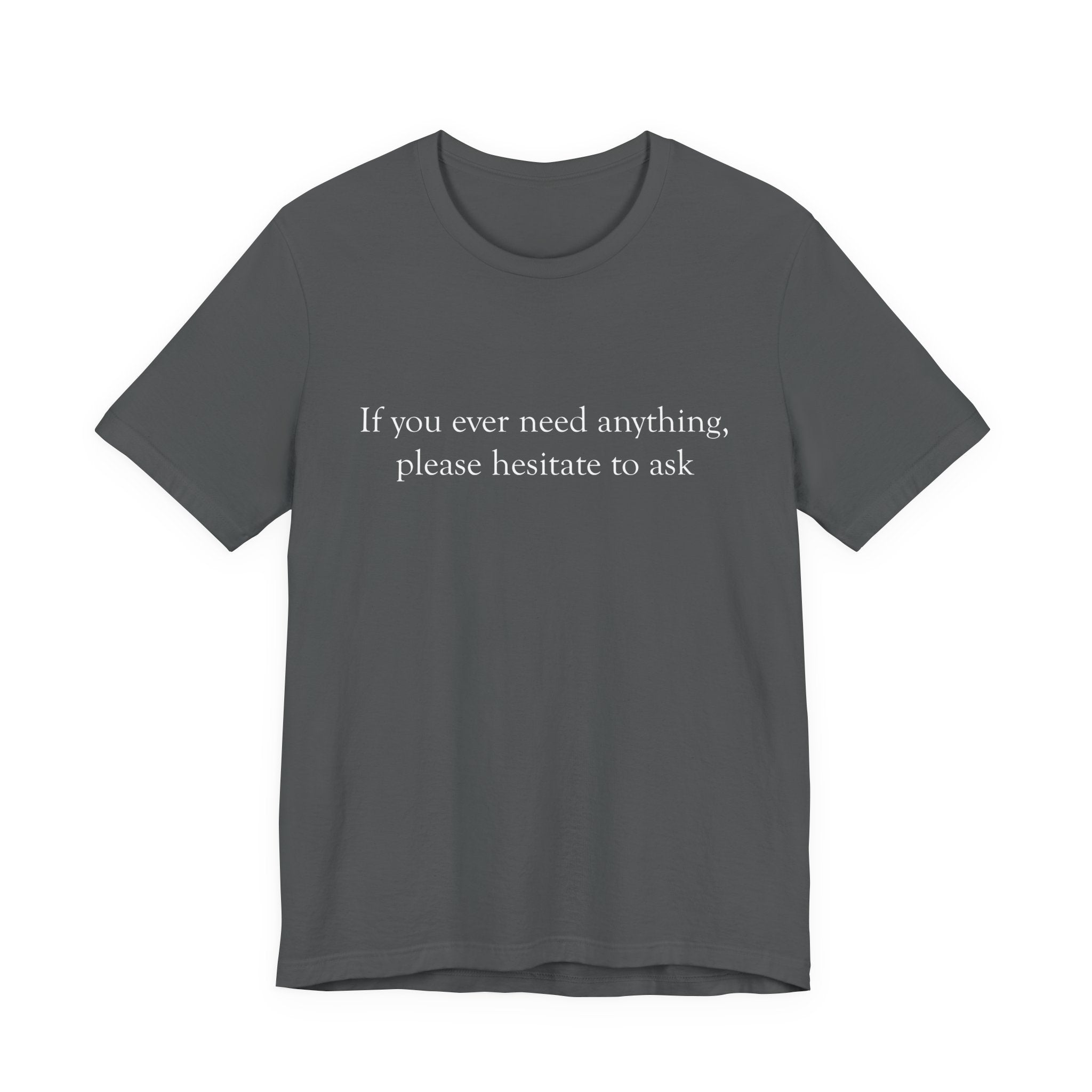 “If you ever need anything, please hesitate to ask” -Graphic Tee
