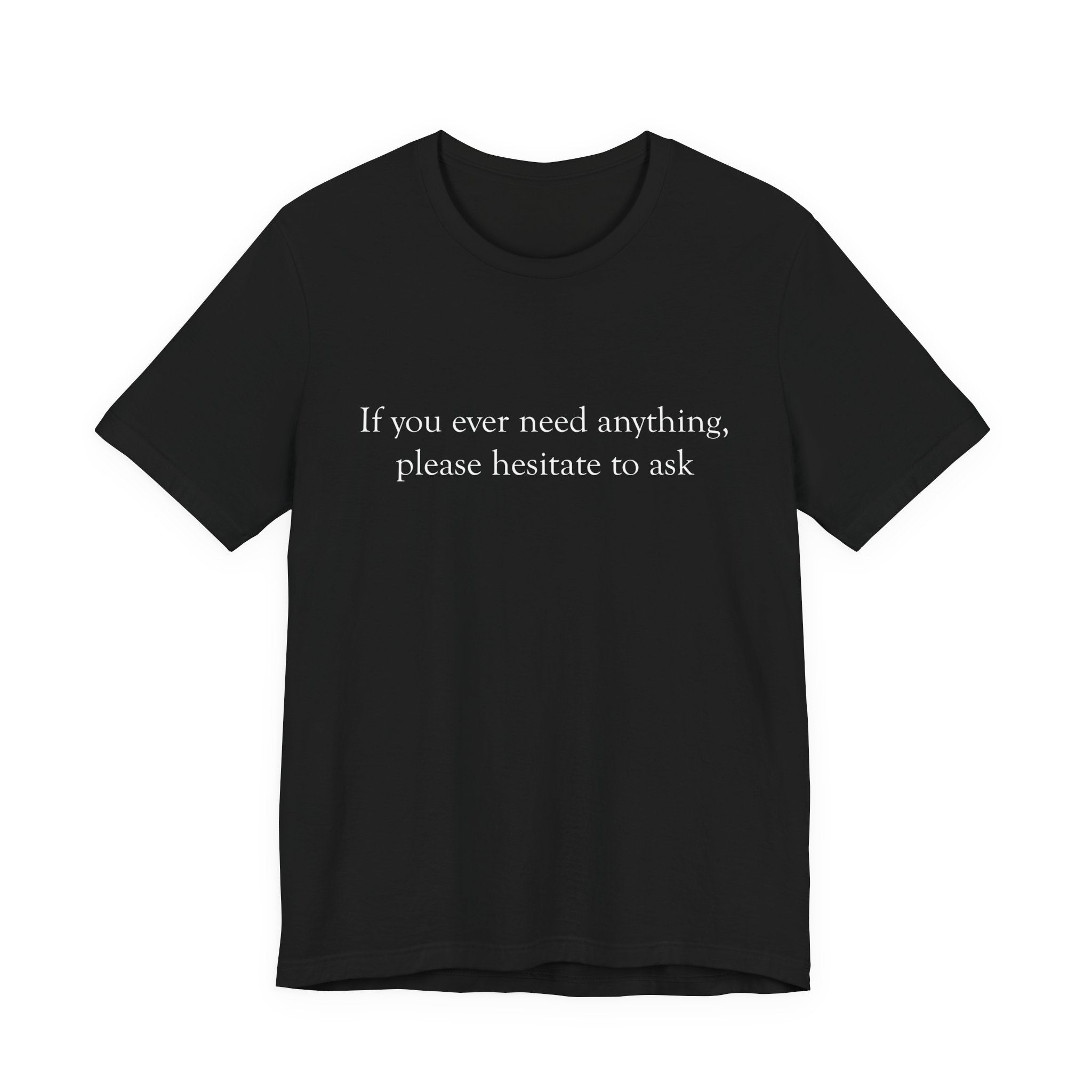 “If you ever need anything, please hesitate to ask” -Graphic Tee